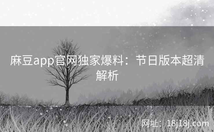 麻豆app官网独家爆料：节日版本超清解析