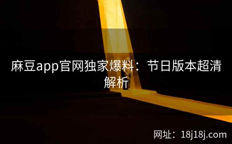 麻豆app官网独家爆料：节日版本超清解析