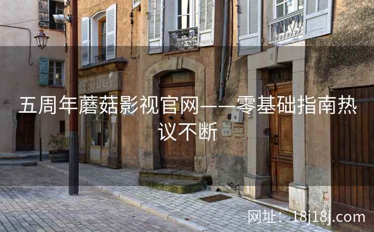 五周年蘑菇影视官网——零基础指南热议不断