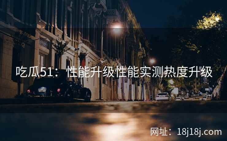 吃瓜51：性能升级性能实测热度升级