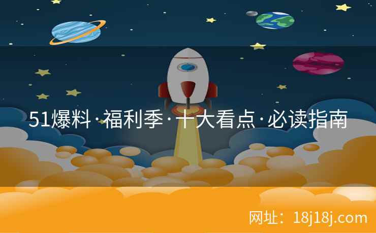 51爆料·福利季·十大看点·必读指南