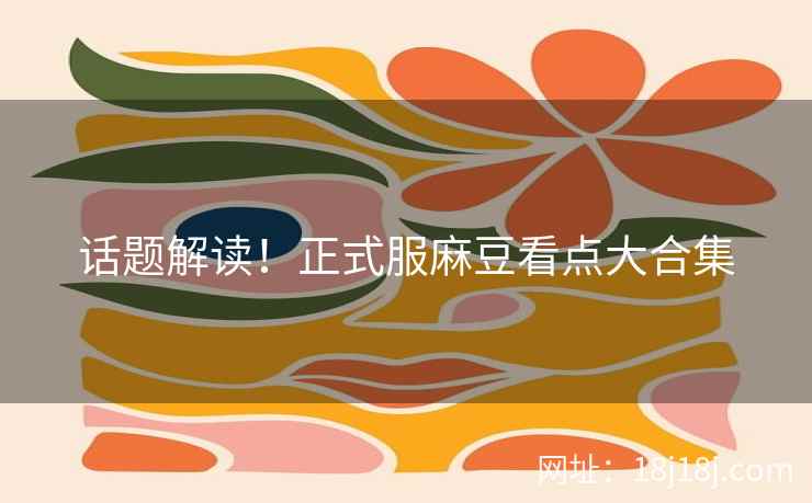 话题解读！正式服麻豆看点大合集