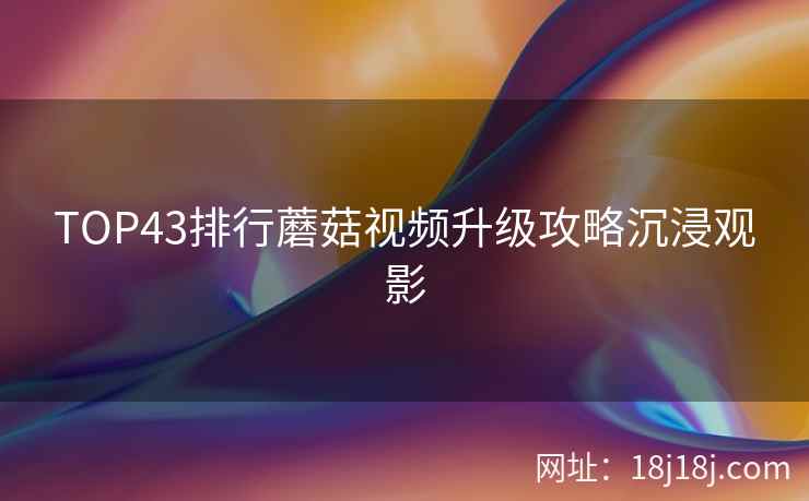 TOP43排行蘑菇视频升级攻略沉浸观影