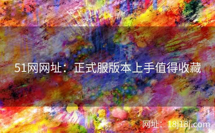 51网网址：正式服版本上手值得收藏